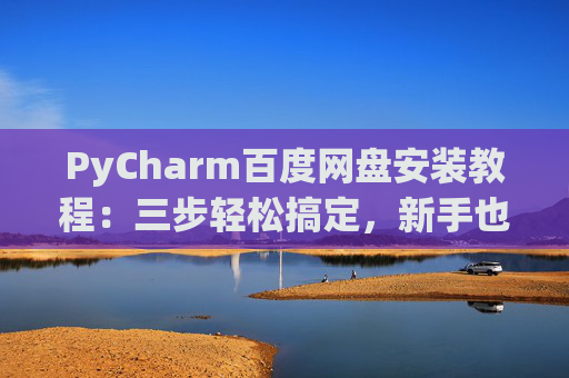 PyCharm百度网盘安装教程：三步轻松搞定，新手也能快速上手